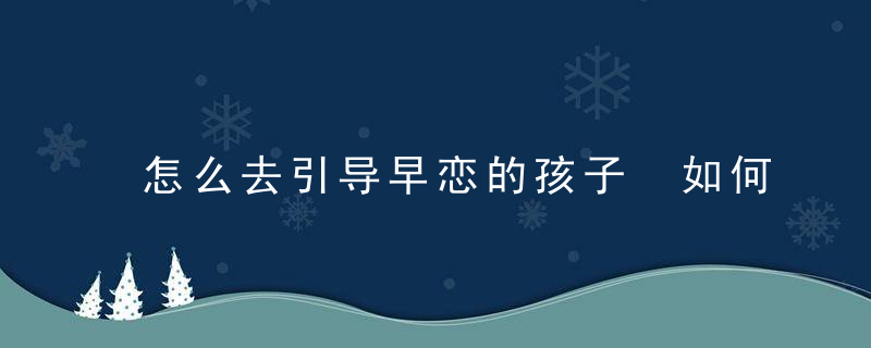 怎么去引导早恋的孩子 如何引导早恋的孩子